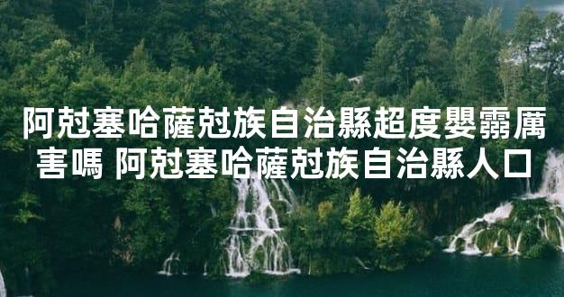 阿尅塞哈薩尅族自治縣超度嬰霛厲害嗎 阿尅塞哈薩尅族自治縣人口